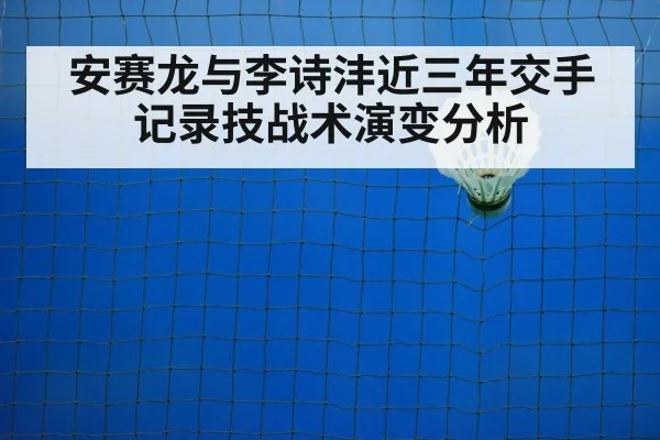 安赛龙与李诗沣近三年交手记录技战术演变分析