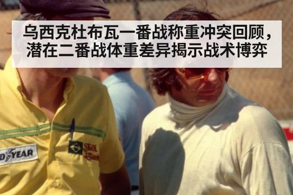 乌西克杜布瓦一番战称重冲突回顾,潜在二番战体重差异揭示战术博弈