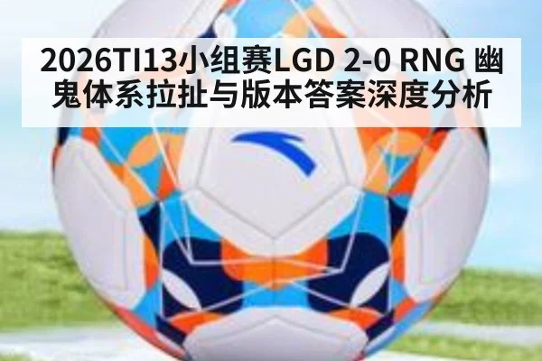 2026TI13小组赛LGD 2-0 RNG 幽鬼体系拉扯与版本答案深度分析