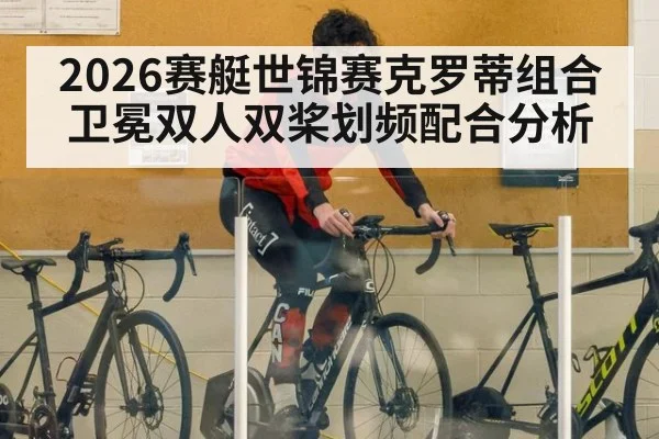 2026赛艇世锦赛克罗蒂组合卫冕双人双桨划频配合分析
