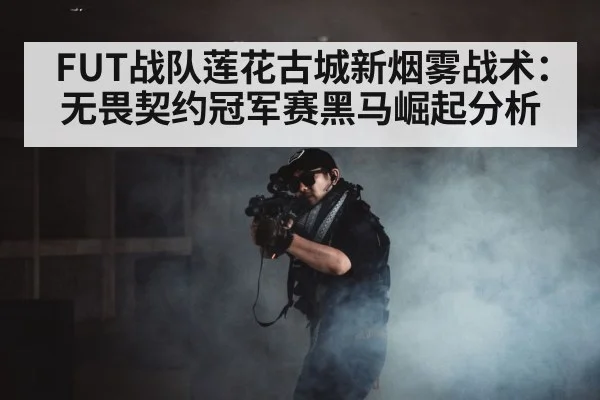 FUT战队莲花古城新烟雾战术：无畏契约冠军赛黑马崛起分析